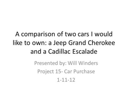 A comparison of two cars I would like to own: a Jeep Grand Cherokee and a Cadillac Escalade Presented by: Will Winders Project 15- Car Purchase 1-11-12.