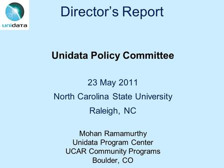 Director’s Report Unidata Policy Committee 23 May 2011 North Carolina State University Raleigh, NC Mohan Ramamurthy Unidata Program Center UCAR Community.