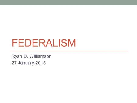 FEDERALISM Ryan D. Williamson 27 January 2015. Agenda Attendance Quiz 1 grades on ELC Lecture on Federalism Reading for Thursday.