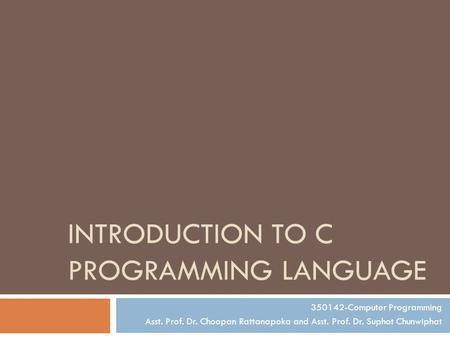 INTRODUCTION TO C PROGRAMMING LANGUAGE 350142-Computer Programming Asst. Prof. Dr. Choopan Rattanapoka and Asst. Prof. Dr. Suphot Chunwiphat.
