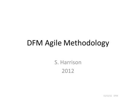 DFM Agile Methodology S. Harrison 2012 11/11/12 DFM.