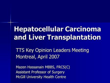 Hepatocellular Carcinoma and Liver Transplantation TTS Key Opinion Leaders Meeting Montreal, April 2007 Mazen Hassanain MBBS, FRCS(C) Assistant Professor.