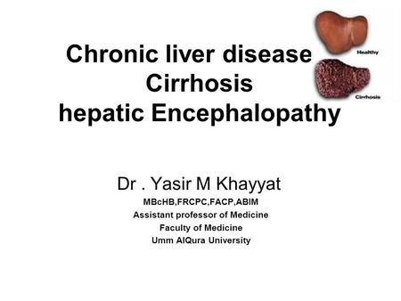 Chronic liver disease Cirrhosis hepatic Encephalopathy Dr. Yasir M Khayyat MBcHB,FRCPC,FACP,ABIM Assistant professor of Medicine Faculty of Medicine Umm.