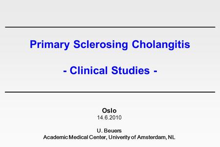 Primary Sclerosing Cholangitis - Clinical Studies - Oslo 14.6.2010 U. Beuers Academic Medical Center, Univerity of Amsterdam, NL.
