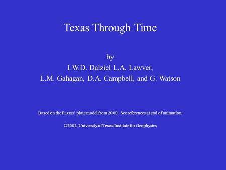 Texas Through Time by I.W.D. Dalziel L.A. Lawver, L.M. Gahagan, D.A. Campbell, and G. Watson Based on the P LATES ’ plate model from 2000. See references.