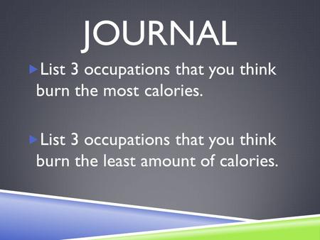 JOURNAL  List 3 occupations that you think burn the most calories.  List 3 occupations that you think burn the least amount of calories.