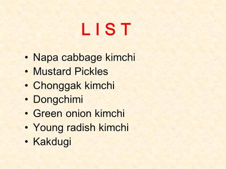 L I S T Napa cabbage kimchi Mustard Pickles Chonggak kimchi Dongchimi