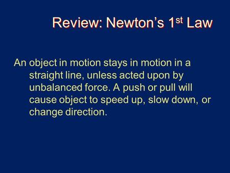 Review: Newton’s 1 st Law An object in motion stays in motion in a straight line, unless acted upon by unbalanced force. A push or pull will cause object.