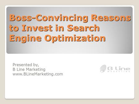 Boss-Convincing Reasons to Invest in Search Engine Optimization Presented by, B Line Marketing www.BLineMarketing.com.