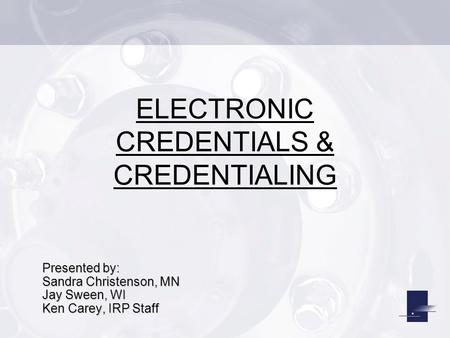 ELECTRONIC CREDENTIALS & CREDENTIALING Presented by: Sandra Christenson, MN Jay Sween, WI Ken Carey, IRP Staff.