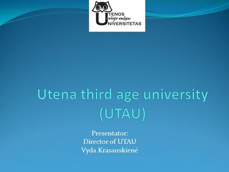 Presentator: Director of UTAU Vyda Krasauskienė. About UTAU Established in January, 2012. Based activities: Support better social integration of older.