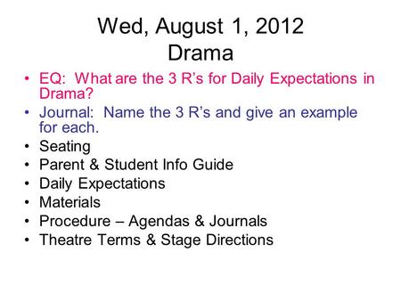 Wed, August 1, 2012 Drama EQ: What are the 3 R’s for Daily Expectations in Drama? Journal: Name the 3 R’s and give an example for each. Seating Parent.