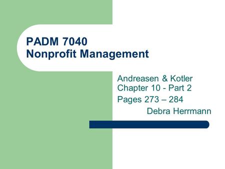 PADM 7040 Nonprofit Management Andreasen & Kotler Chapter 10 - Part 2 Pages 273 – 284 Debra Herrmann.