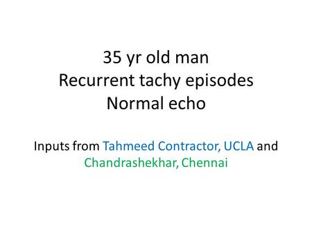 35 yr old man Recurrent tachy episodes Normal echo Inputs from Tahmeed Contractor, UCLA and Chandrashekhar, Chennai.