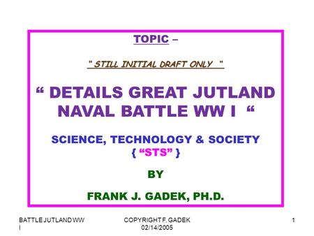 BATTLE JUTLAND WW I COPYRIGHT F. GADEK 02/14/2005 1 TOPIC – “ DETAILS GREAT JUTLAND NAVAL BATTLE WW I “ SCIENCE, TECHNOLOGY & SOCIETY { “STS” } BY FRANK.