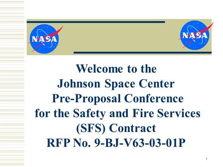 1 Welcome to the Johnson Space Center Pre-Proposal Conference for the Safety and Fire Services (SFS) Contract RFP No. 9-BJ-V63-03-01P.