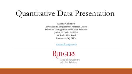 Quantitative Data Presentation Rutgers University Education & Employment Research Center School of Management and Labor Relations Janice H. Levin Building.