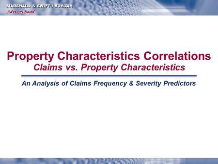 MARSHALL & SWIFT / BOECKH Advisory Board An Analysis of Claims Frequency & Severity Predictors Property Characteristics Correlations Claims vs. Property.