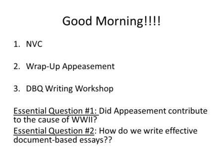 Good Morning!!!! 1.NVC 2.Wrap-Up Appeasement 3.DBQ Writing Workshop Essential Question #1: Did Appeasement contribute to the cause of WWII? Essential Question.