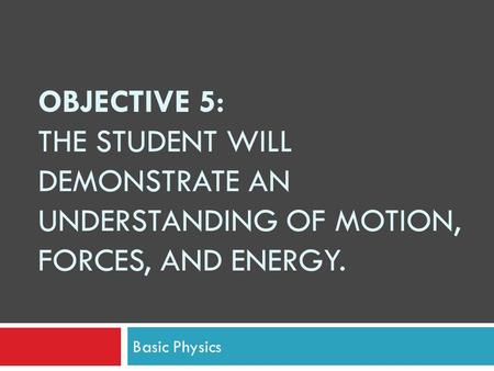 OBJECTIVE 5: THE STUDENT WILL DEMONSTRATE AN UNDERSTANDING OF MOTION, FORCES, AND ENERGY. Basic Physics.