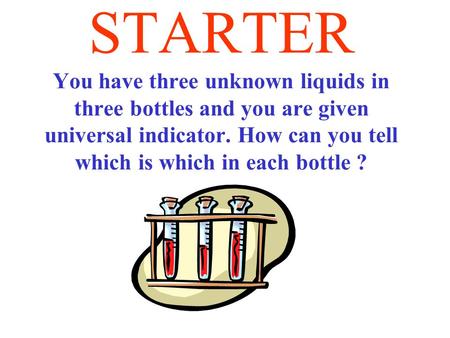 STARTER You have three unknown liquids in three bottles and you are given universal indicator. How can you tell which is which in each bottle ?