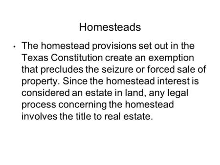 Homesteads The homestead provisions set out in the Texas Constitution create an exemption that precludes the seizure or forced sale of property. Since.