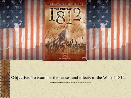 Objective: To examine the causes and effects of the War of 1812.