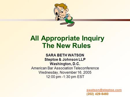 All Appropriate Inquiry The New Rules SARA BETH WATSON Steptoe & Johnson LLP Washington, D.C. American Bar Association Teleconference Wednesday, November.