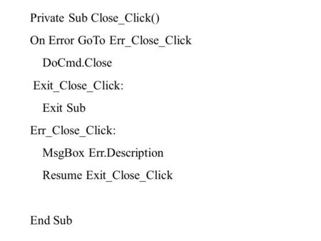 Private Sub Close_Click() On Error GoTo Err_Close_Click DoCmd.Close Exit_Close_Click: Exit Sub Err_Close_Click: MsgBox Err.Description Resume Exit_Close_Click.