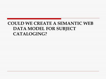 COULD WE CREATE A SEMANTIC WEB DATA MODEL FOR SUBJECT CATALOGING?