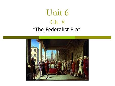 Unit 6 Ch. 8 “The Federalist Era”. I. The First President April 30, 1789, George Washington took the oath of office as first president of the United States.