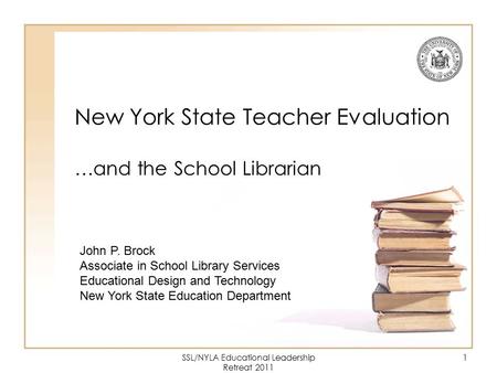 SSL/NYLA Educational Leadership Retreat 2011 1 New York State Teacher Evaluation …and the School Librarian John P. Brock Associate in School Library Services.