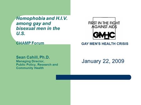 GAY MEN'S HEALTH CRISIS Homophobia and H.I.V. among gay and bisexual men in the U.S. CHAMP Forum Sean Cahill, Ph.D. Managing Director, Public Policy, Research.