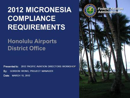 Presented to: By: Date: Federal Aviation Administration 2012 MICRONESIA COMPLIANCE REQUIREMENTS Honolulu Airports District Office SHOP 2012 PACIFIC AVIATION.