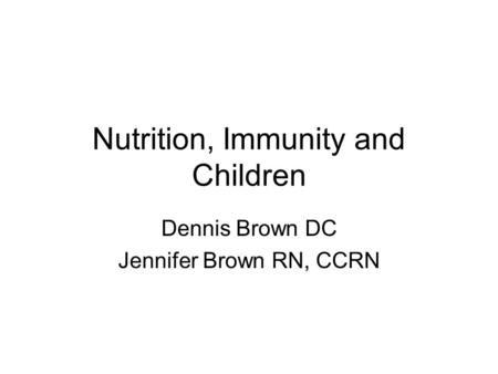 Nutrition, Immunity and Children Dennis Brown DC Jennifer Brown RN, CCRN.