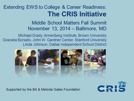 Extending EWS to College & Career Readiness: The CRIS Initiative Middle School Matters Fall Summit November 13, 2014 – Baltimore, MD Michael Grady, Annenberg.