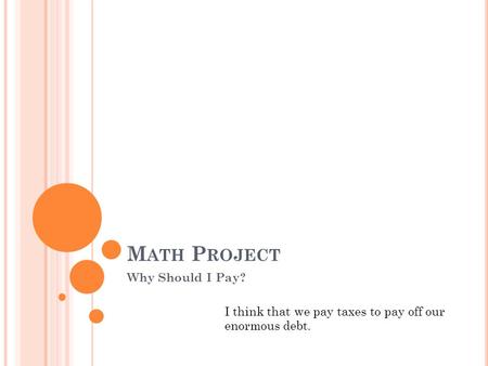 M ATH P ROJECT Why Should I Pay? I think that we pay taxes to pay off our enormous debt.
