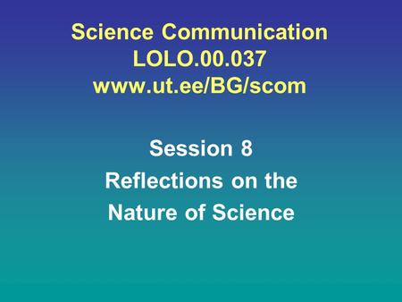 Science Communication LOLO.00.037 www.ut.ee/BG/scom Session 8 Reflections on the Nature of Science.
