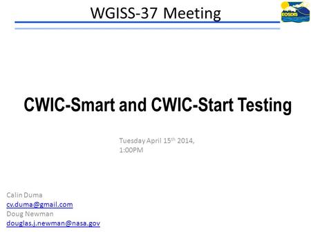 WGISS-37 Meeting Tuesday April 15 th 2014, 1:00PM CWIC-Smart and CWIC-Start Testing Calin Duma Doug Newman