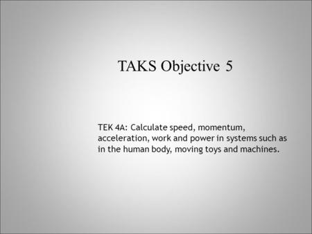 TAKS Objective 5 TEK 4A: Calculate speed, momentum, acceleration, work and power in systems such as in the human body, moving toys and machines.