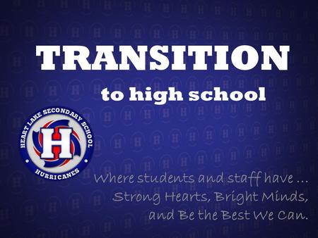 TRANSITION to high school Where students and staff have... Strong Hearts, Bright Minds, and Be the Best We Can.