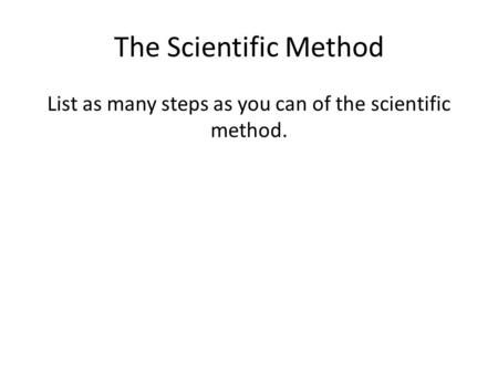 The Scientific Method List as many steps as you can of the scientific method.