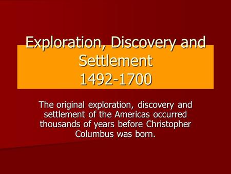 Exploration, Discovery and Settlement 1492-1700 The original exploration, discovery and settlement of the Americas occurred thousands of years before Christopher.
