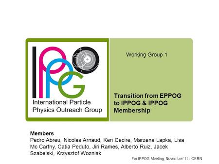 Transition from EPPOG to IPPOG & IPPOG Membership Working Group 1 Members Pedro Abreu, Nicolas Arnaud, Ken Cecire, Marzena Lapka, Lisa Mc Carthy, Catia.