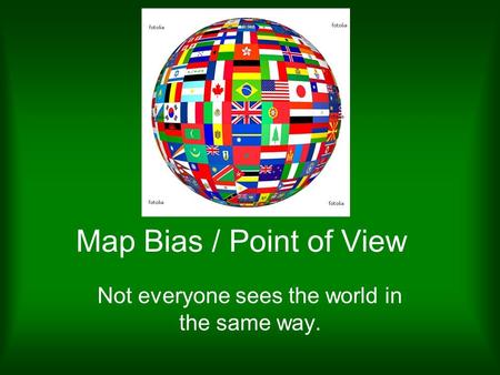 Map Bias / Point of View Not everyone sees the world in the same way.