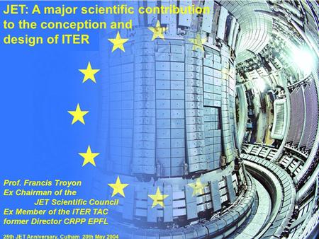 Prof. F.Troyon“JET: A major scientific contribution...”25th JET Anniversary 20 May 2004 JET: A major scientific contribution to the conception and design.