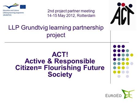 LLP Grundtvig learning partnership project ACT! Active & Responsible Citizen= Flourishing Future Society 2nd project partner meeting 14-15 May 2012, Rotterdam.