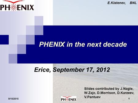 9/10/2015 1 E.Kistenev, BNL PHENIX in the next decade Erice, September 17, 2012 Slides contributed by J.Nagle, W.Zajc, D.Morrison, D.Karzeev, V.Pantuev.