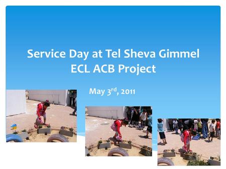 Service Day at Tel Sheva Gimmel ECL ACB Project May 3 rd, 2011.