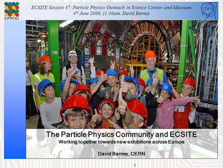 1 The Particle Physics Community and ECSITE Working together towards new exhibitions across Europe David Barney, CERN ECSITE Session 47: Particle Physics.